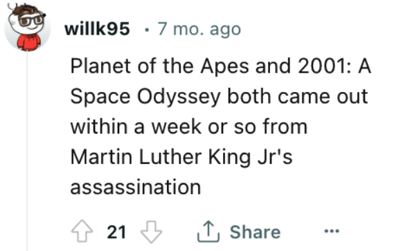 willk95 7 mo. ago Planet of the Apes and 2001 A Space Odyssey both came out within a week or so from Martin Luther King Jr's assassination 21