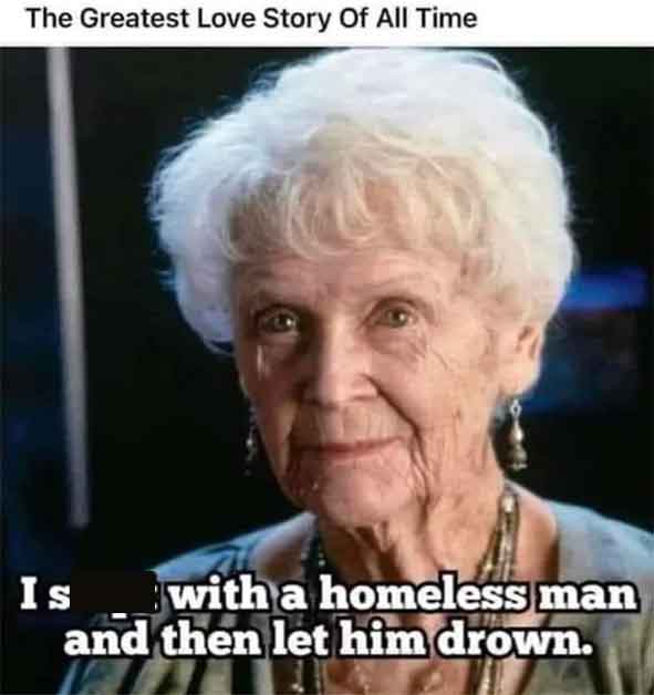 The Greatest Love Story Of All Time Is with a homeless man and then let him drown.