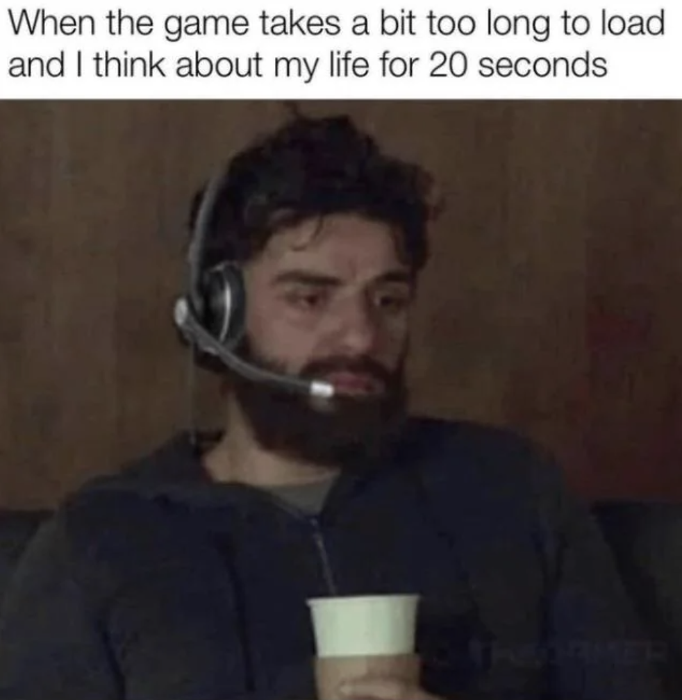 beard - When the game takes a bit too long to load and I think about my life for 20 seconds