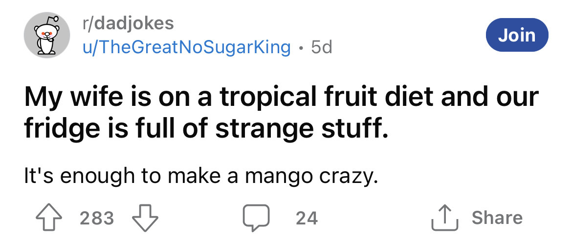 dad jokes - rdadjokes uTheGreat NoSugarKing 5d My wife is on a tropical fruit diet and our fridge is full of strange stuff. It's enough to make a mango crazy. 283 Join 24