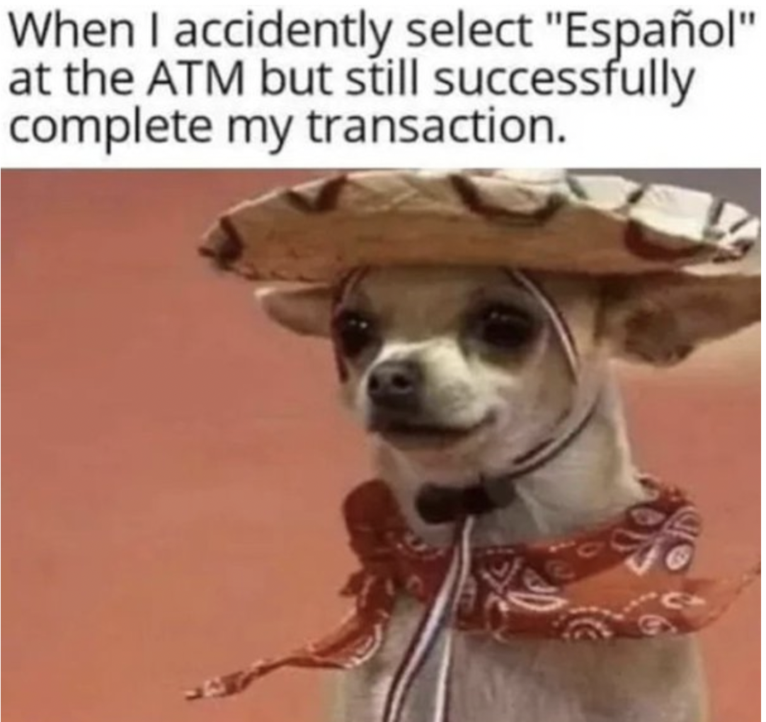 dog - When I accidently select "Espaol" at the Atm but still successfully complete my transaction.