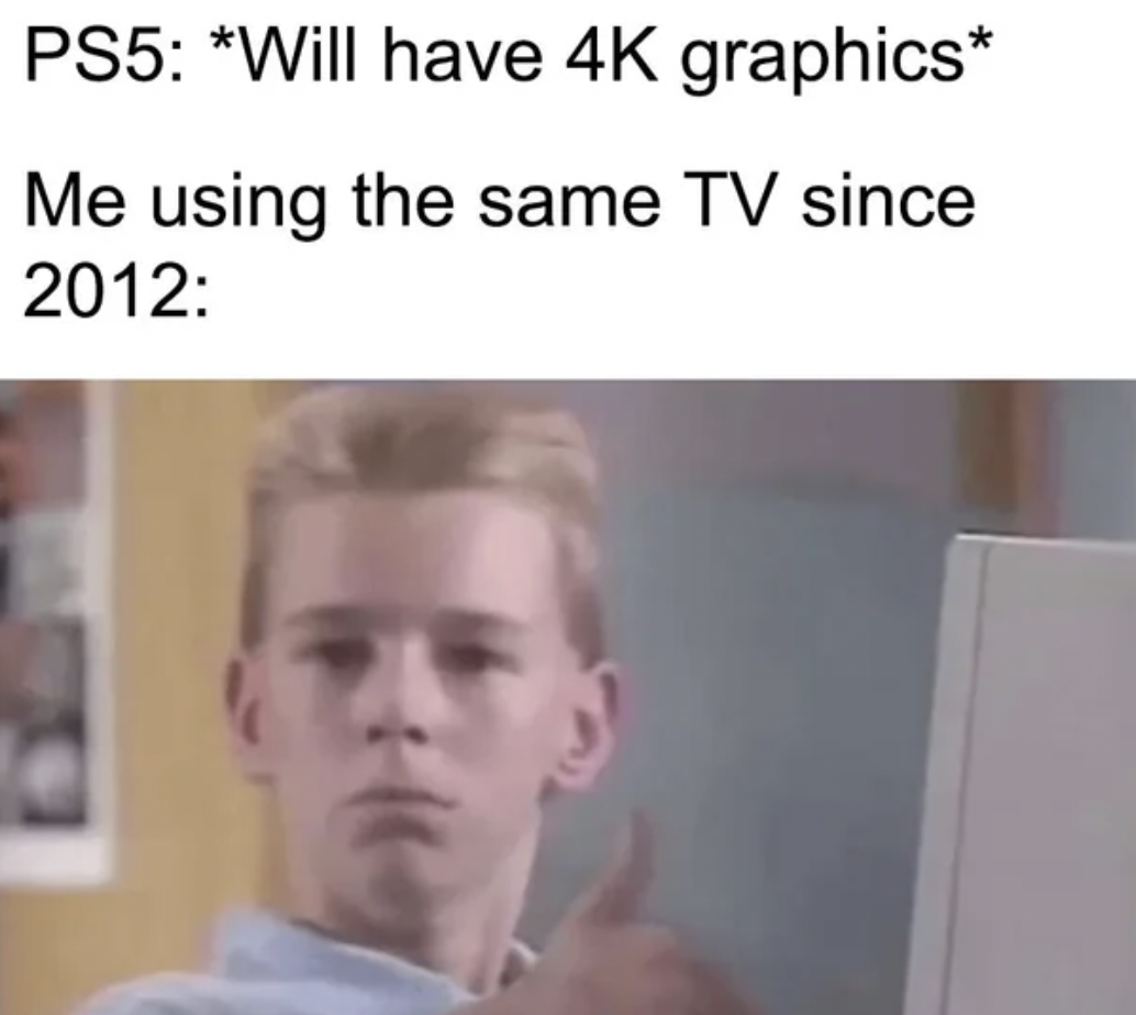 5 meme - PS5 Will have 4K graphics Me using the same Tv since 2012