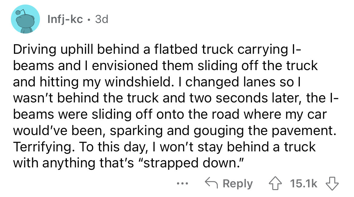 angle - Infjkc 3d Driving uphill behind a flatbed truck carrying I beams and I envisioned them sliding off the truck and hitting my windshield. I changed lanes so I wasn't behind the truck and two seconds later, the l beams were sliding off onto the road 