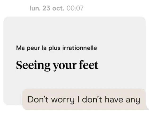 communication - lun. 23 oct. Ma peur la plus irrationnelle Seeing your feet Don't worry I don't have any