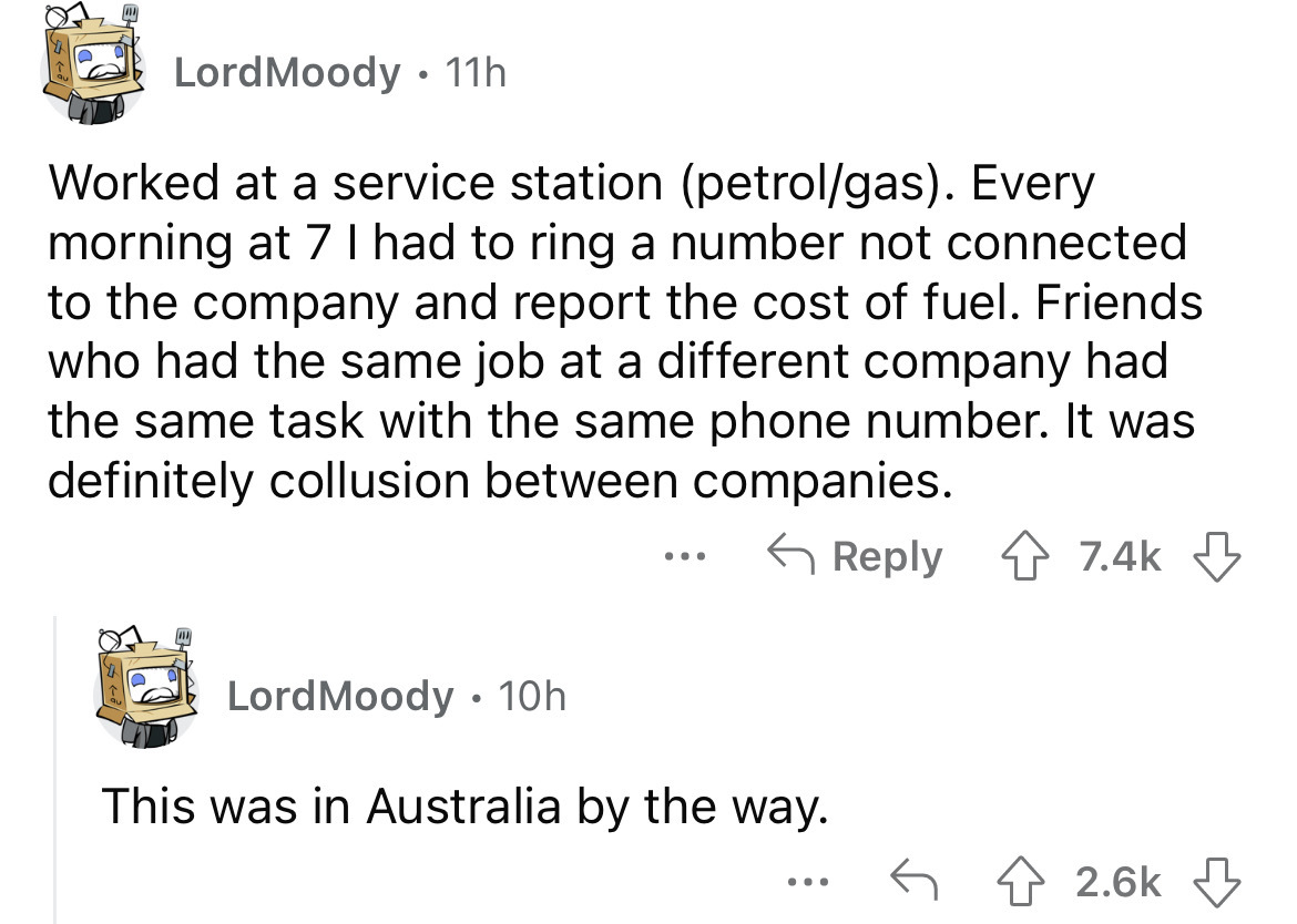 angle - Lord Moody 11h Worked at a service station petrolgas. Every morning at 7 I had to ring a number not connected to the company and report the cost of fuel. Friends who had the same job at a different company had the same task with the same phone num