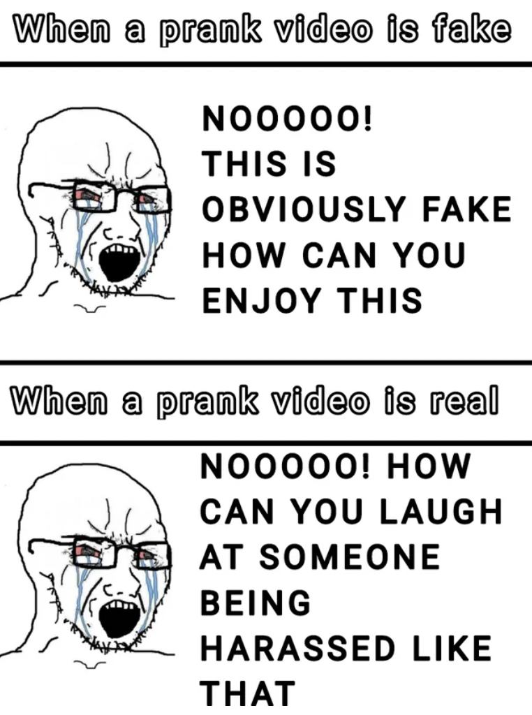 cartoon - When a prank video is fake Nooooo! This Is Obviously Fake How Can You Enjoy This When a prank video is real Nooooo! How Can You Laugh At Someone Being Harassed That