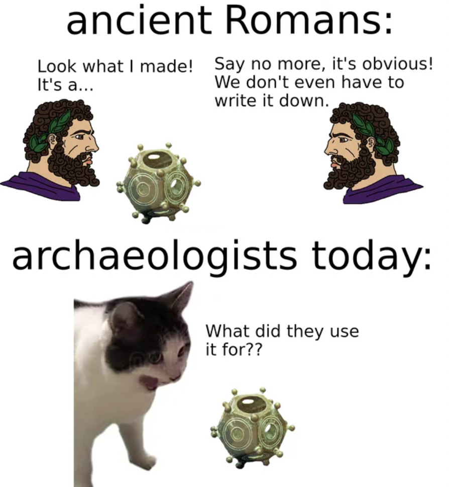 cat - ancient Romans Look what I made! Say no more, it's obvious! It's a... We don't even have to write it down. archaeologists today What did they use it for??