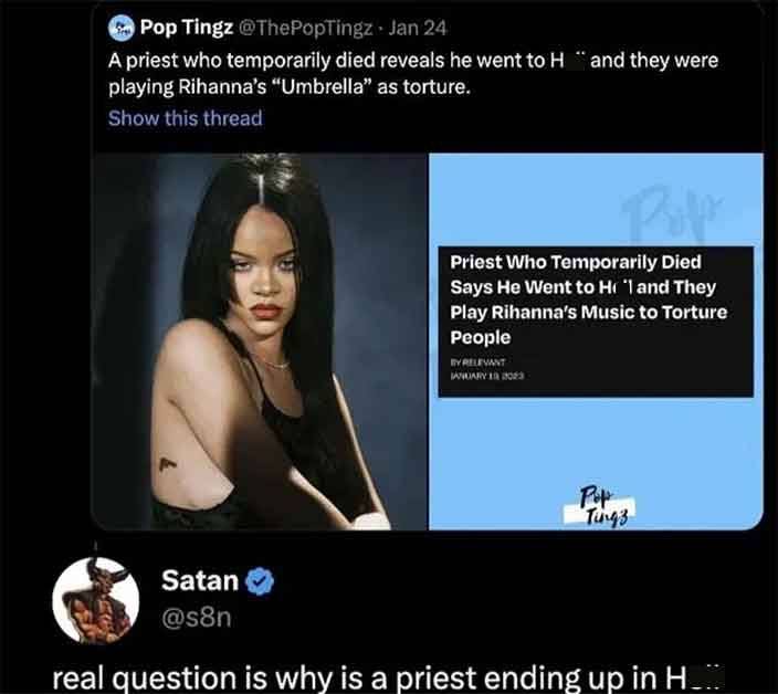 video - Pop Tingz Jan 24 A priest who temporarily died reveals he went to H "and they were playing Rihanna's "Umbrella" as torture. Show this thread Priest Who Temporarily Died Says He Went to Ho'l and They Play Rihanna's Music to Torture People By Releva