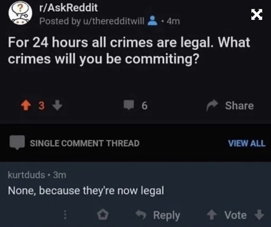 technically the truth - rAskReddit Posted by utheredditwill. 4m For 24 hours all crimes are legal. What crimes will you be commiting? 3 Single Comment Thread 6 kurtduds. 3m None, because they're now legal X View All Vote
