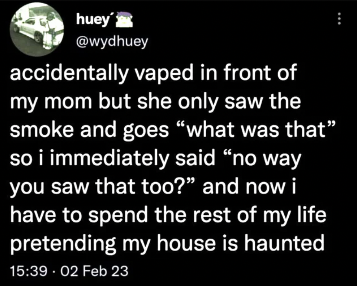 atmosphere - huey accidentally vaped in front of my mom but she only saw the smoke and goes "what was that" so i immediately said "no way you saw that too?" and now i have to spend the rest of my life pretending my house is haunted 02 Feb 23