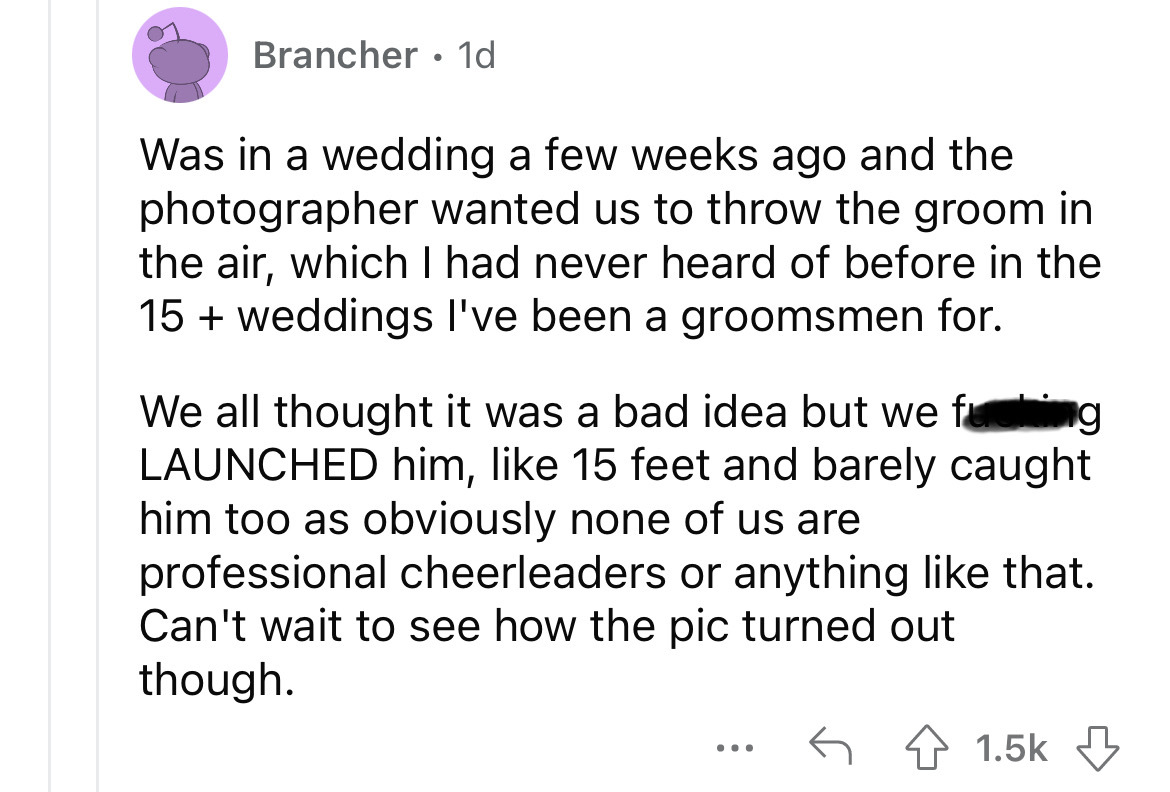 angle - Brancher 1d Was in a wedding a few weeks ago and the photographer wanted us to throw the groom in the air, which I had never heard of before in the 15 weddings I've been a groomsmen for. We all thought it was a bad idea but we fucking Launched him