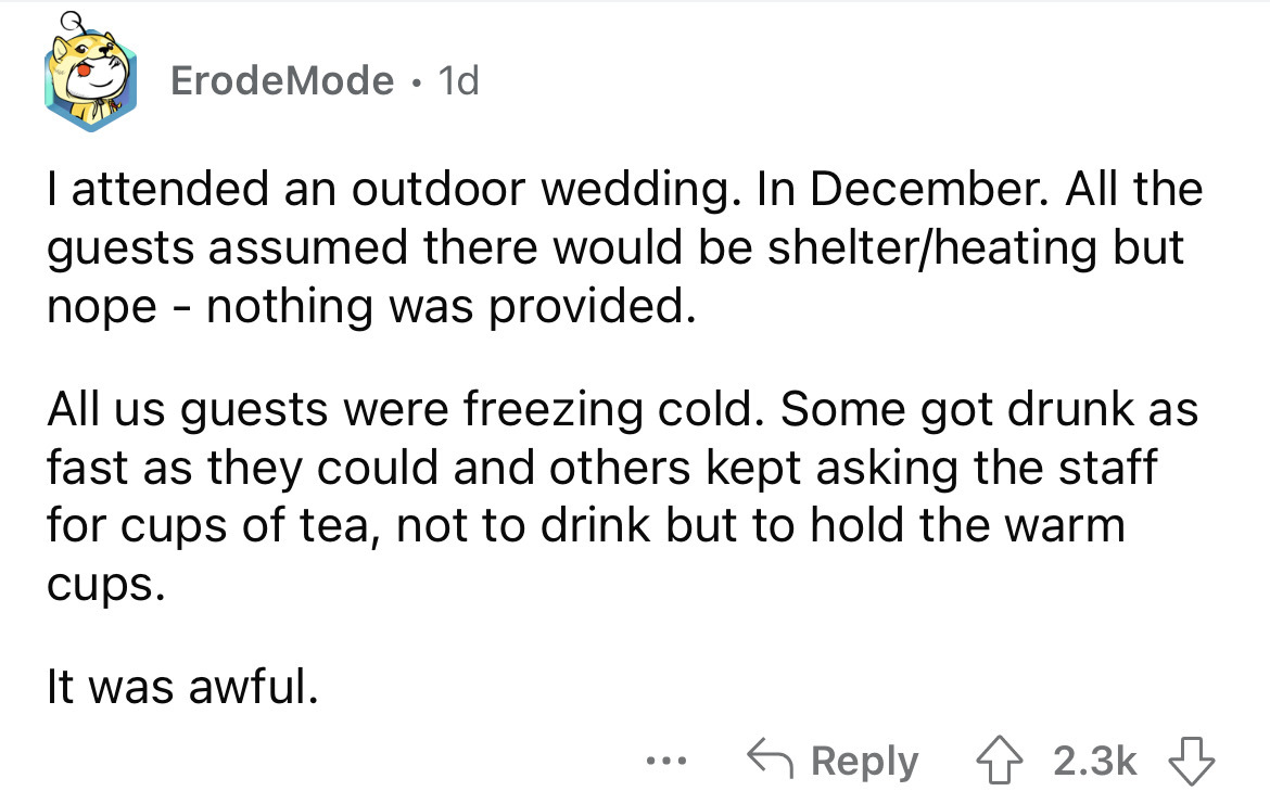 angle - ErodeMode. 1d I attended an outdoor wedding. In December. All the guests assumed there would be shelterheating but nope nothing was provided. All us guests were freezing cold. Some got drunk as fast as they could and others kept asking the staff f