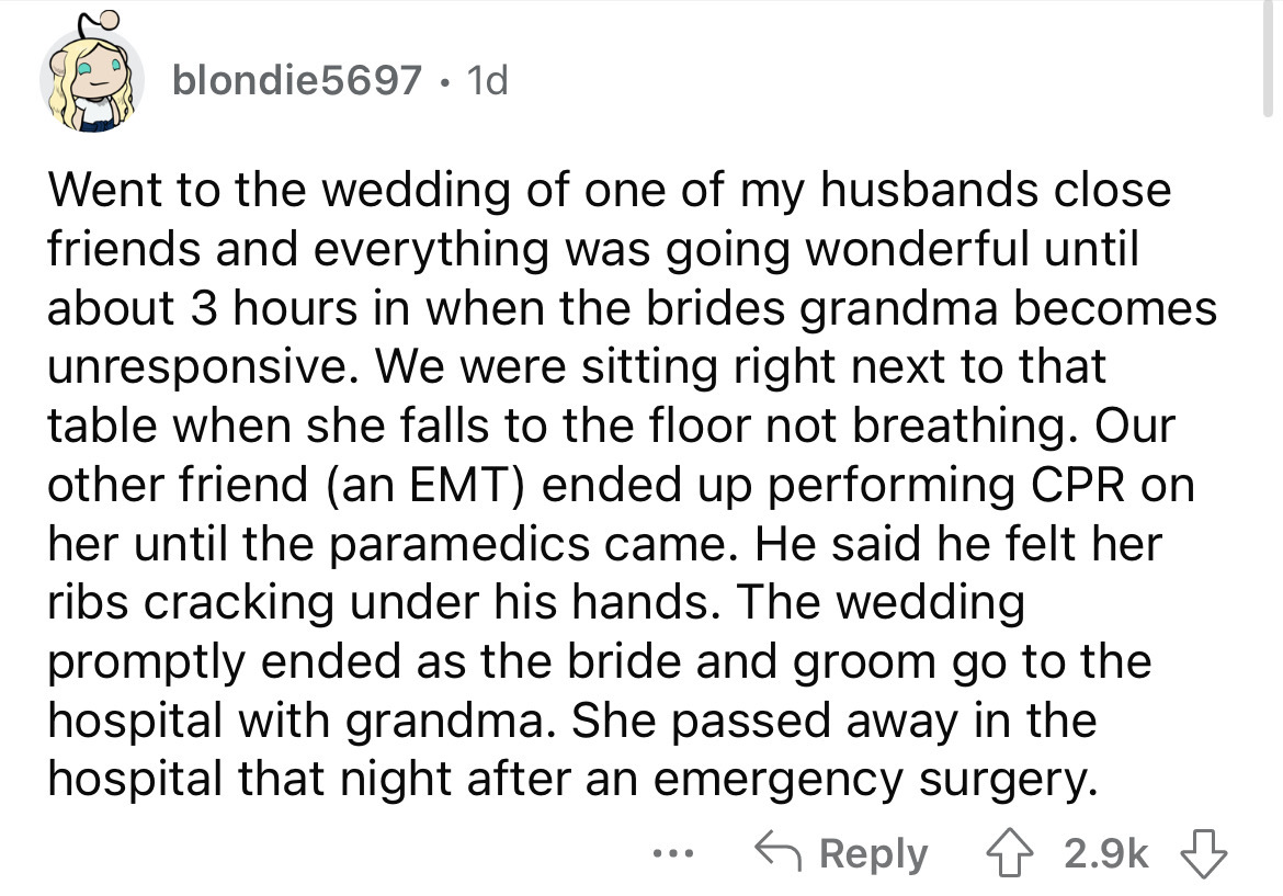 blondie5697 1d Went to the wedding of one of my husbands close friends and everything was going wonderful until about 3 hours in when the brides grandma becomes unresponsive. We were sitting right next to that table when she falls to the floor not…
