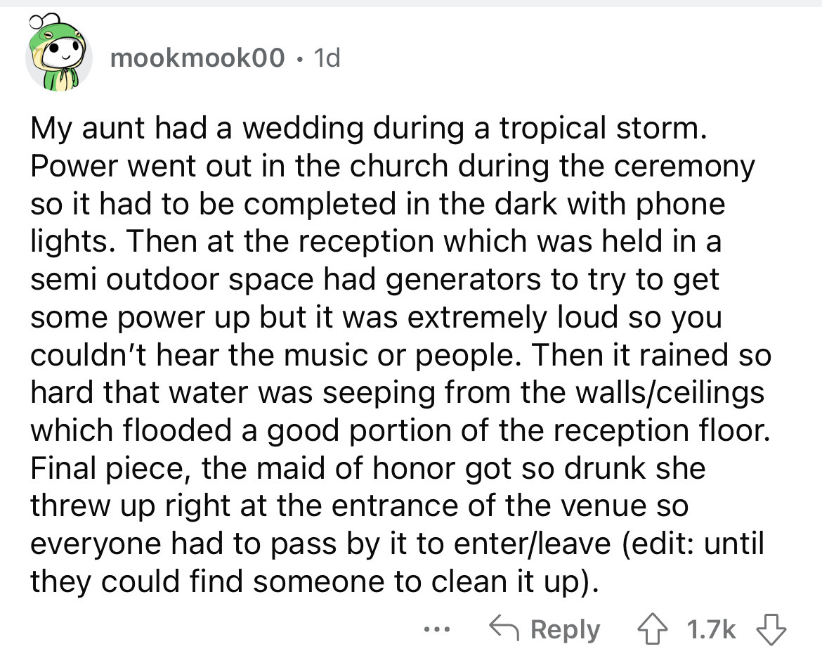 angle - mookmook00 1d My aunt had a wedding during a tropical storm. Power went out in the church during the ceremony so it had to be completed in the dark with phone lights. Then at the reception which was held in a semi outdoor space had generators to t