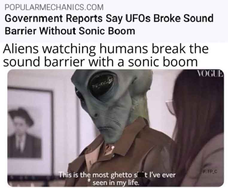 photo caption - Popularmechanics.Com Government Reports Say UFOs Broke Sound Barrier Without Sonic Boom Aliens watching humans break the sound barrier with a sonic boom This is the most ghetto s t I've ever seen in my life. Vogue F.Fp.C