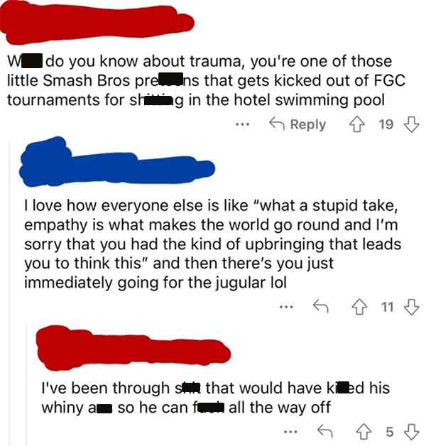 angle - W do you know about trauma, you're one of those little Smash Bros pre ns that gets kicked out of Fgc tournaments for shing in the hotel swimming pool 419 I love how everyone else is "what a stupid take, empathy is what makes the world go round and