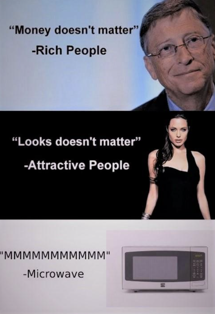 media - "Money doesn't matter" Rich People "Looks doesn't matter" Attractive People "Mmmmmmmmmmm" Microwave