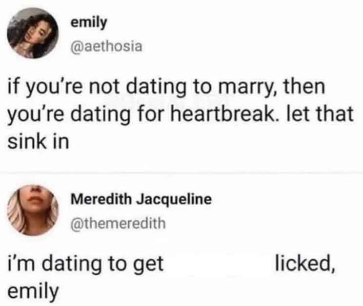 dating to get my vagina licked meme - emily if you're not dating to marry, then you're dating for heartbreak. let that sink in Meredith Jacqueline i'm dating to get emily licked,