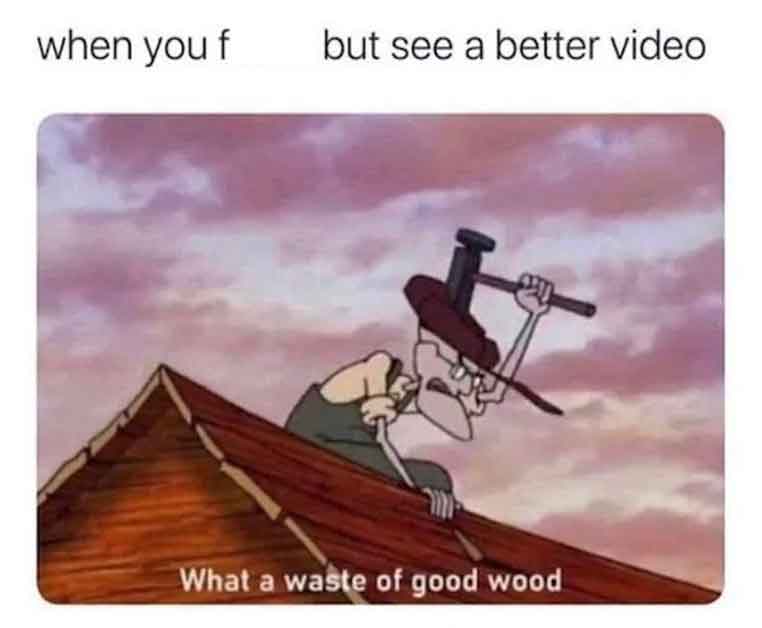 waste of good wood meme - when you f but see a better video What a waste of good wood