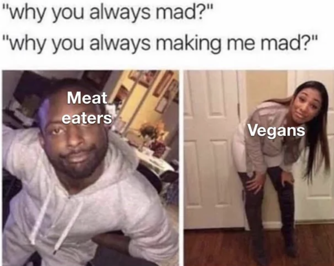 shoulder - "why you always mad?" "why you always making me mad?" Meat eaters Vegans