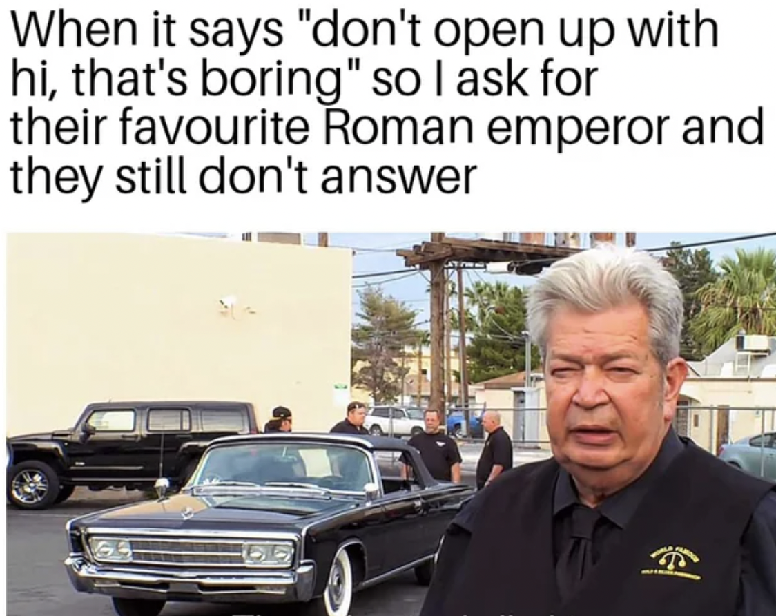 sedan - When it says "don't open up with hi, that's boring" so I ask for their favourite Roman emperor and they still don't answer