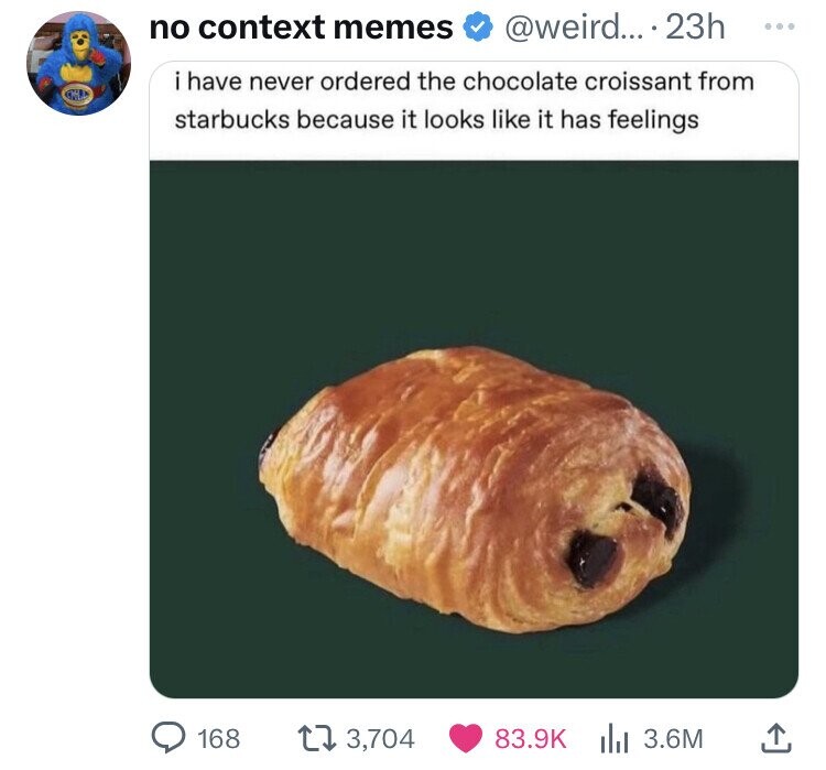 pain au chocolat - no context memes .... 23h i have never ordered the chocolate croissant from starbucks because it looks it has feelings 168 3,704 3.6M