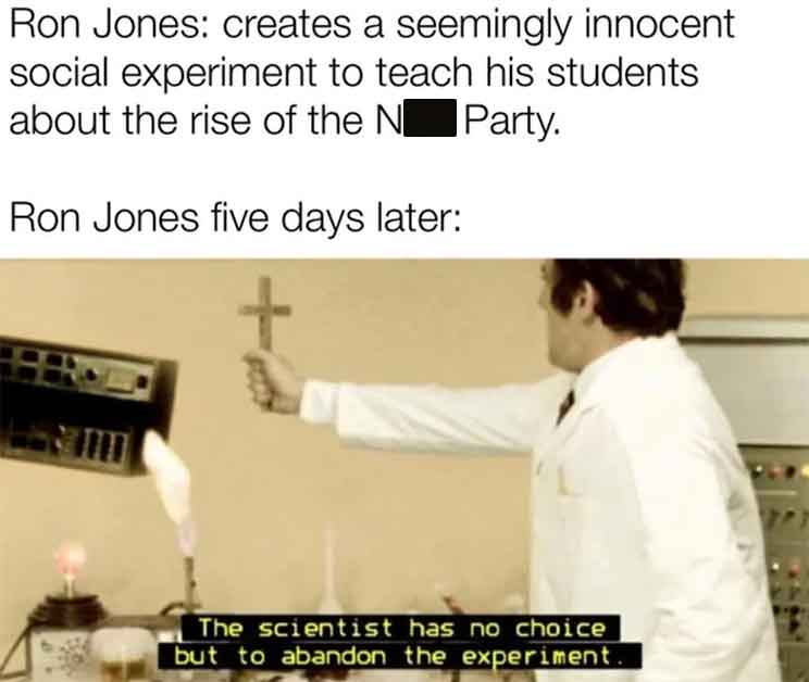 chemistry - Ron Jones creates a seemingly innocent social experiment to teach his students about the rise of the N Party. Ron Jones five days later The scientist has no choice but to abandon the experiment.