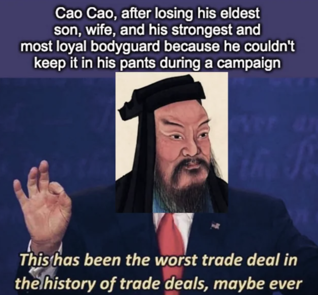 imam - Cao Cao, after losing his eldest son, wife, and his strongest and most loyal bodyguard because he couldn't keep it in his pants during a campaign Arp 47 the Pe This has been the worst trade deal in the history of trade deals, maybe ever