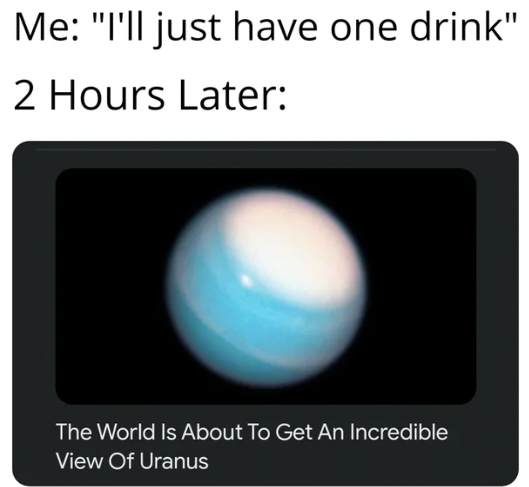 sphere - Me "I'll just have one drink" 2 Hours Later The World Is About To Get An Incredible View Of Uranus