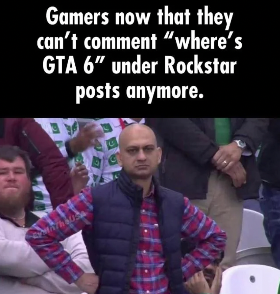 man - Gamers now that they can't comment "where's Gta 6" under Rockstar posts anymore. MinTheUSA G