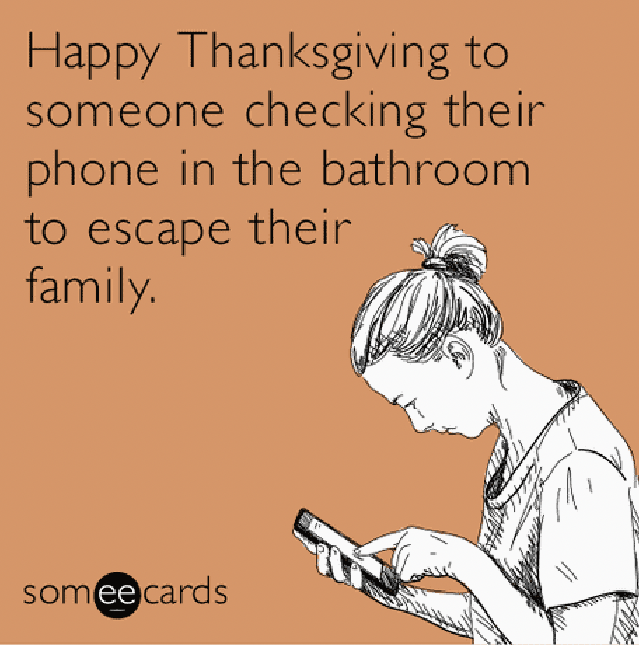sarcastic thanksgiving meme - Happy Thanksgiving to someone checking their phone in the bathroom to escape their family. someecards
