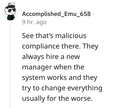 paper - Accomplished_Emu_658 9 hr. ago See that's malicious compliance there. They always hire a new manager when the system works and they try to change everything usually for the worse.