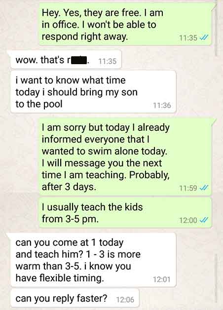 document - Hey. Yes, they are free. I am in office. I won't be able to respond right away. wow. that's r i want to know what time today i should bring my son to the pool I am sorry but today I already informed everyone that I wanted to swim alone today. I