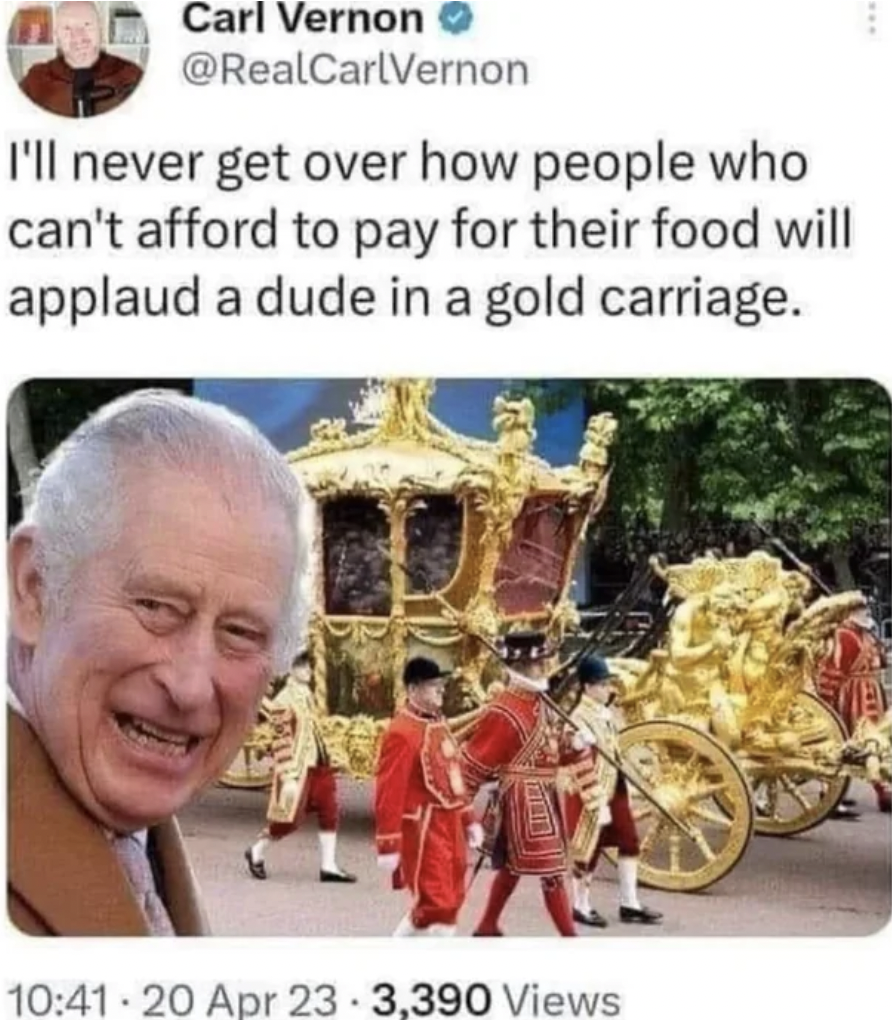 gold carriage king charles - Carl Vernon I'll never get over how people who can't afford to pay for their food will applaud a dude in a gold carriage. 20 Apr 23 3,390 Views