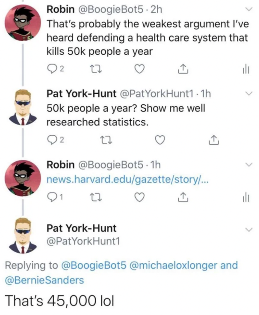 document - Robin .2h That's probably the weakest argument I've heard defending a health care system that kills 50k people a year 2 27 Pat YorkHunt 50k people a year? Show me well researched statistics. 22 Robin .1h news.harvard.edugazettestory... Pat York