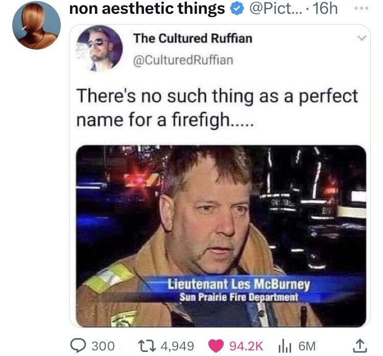 photo caption - non aesthetic things .... 16h The Cultured Ruffian There's no such thing as a perfect name for a firefigh..... 300 Stas Lieutenant Les McBurney Sun Prairie Fire Department 4,949 6M Bv