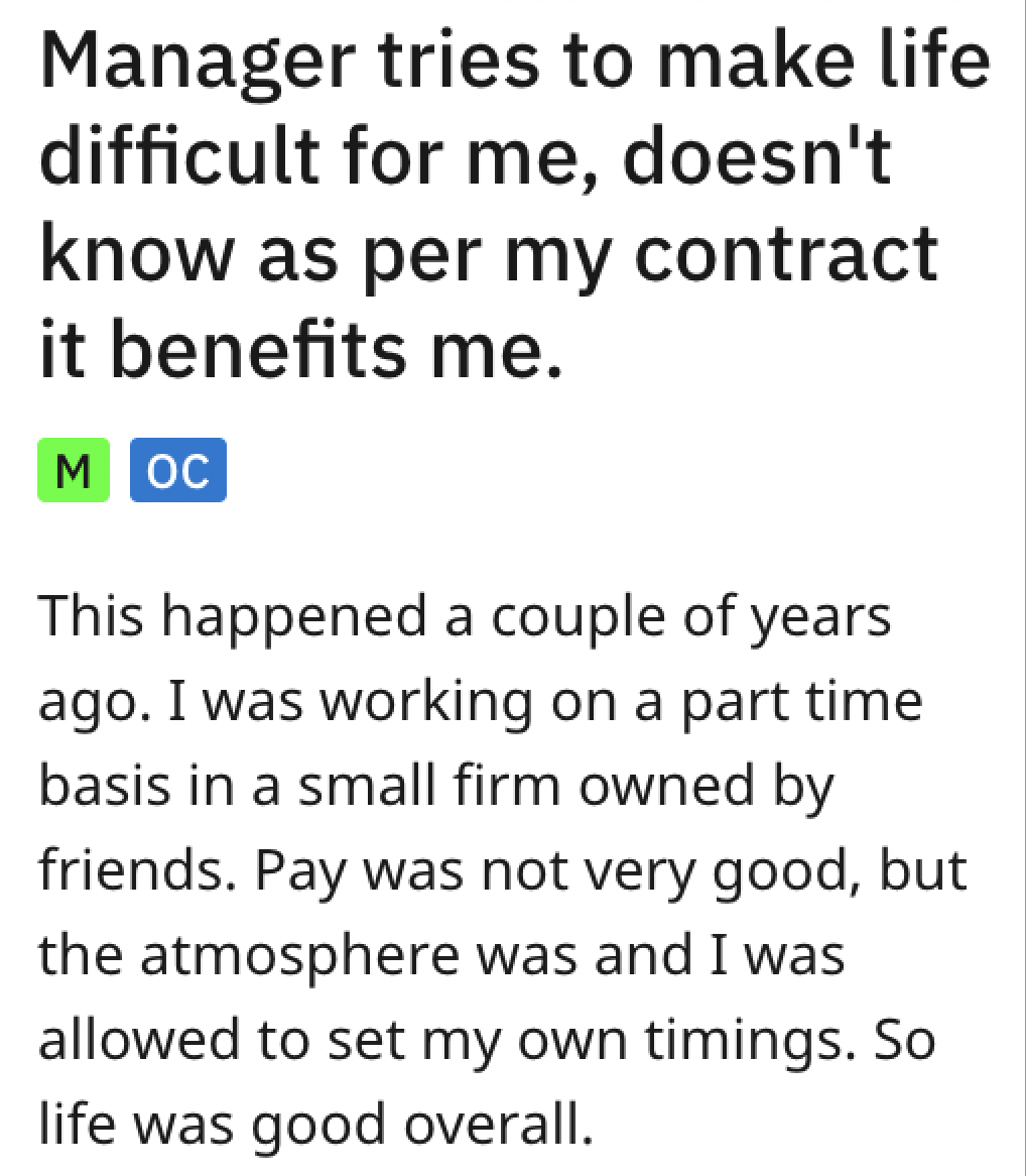 paper - Manager tries to make life difficult for me, doesn't know as per my contract it benefits me. Moc This happened a couple of years ago. I was working on a part time basis in a small firm owned by friends. Pay was not very good, but the atmosphere wa