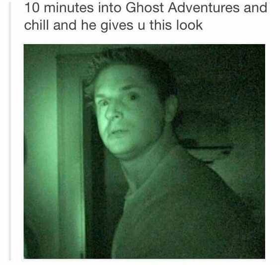 10 minutes into Ghost Adventures and chill and he gives u this look