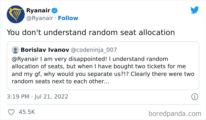ryanair twitter responses - Ryanair You don't understand random seat allocation Borislav Ivanov I am very disappointed! I understand random allocation of seats, but when I have bought two tickets for me and my gf, why would you separate us?!? Clearly ther