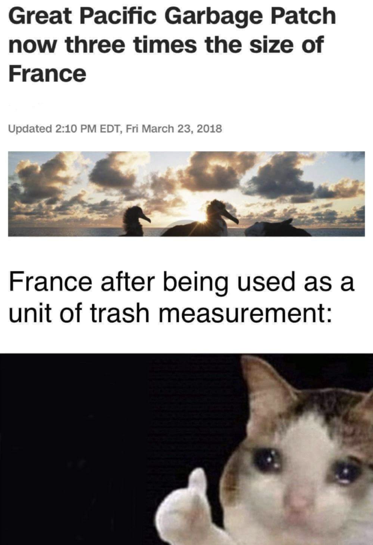 garbage patch the size of france meme - Great Pacific Garbage Patch now three times the size of France Updated Edt, Fri France after being used as a unit of trash measurement