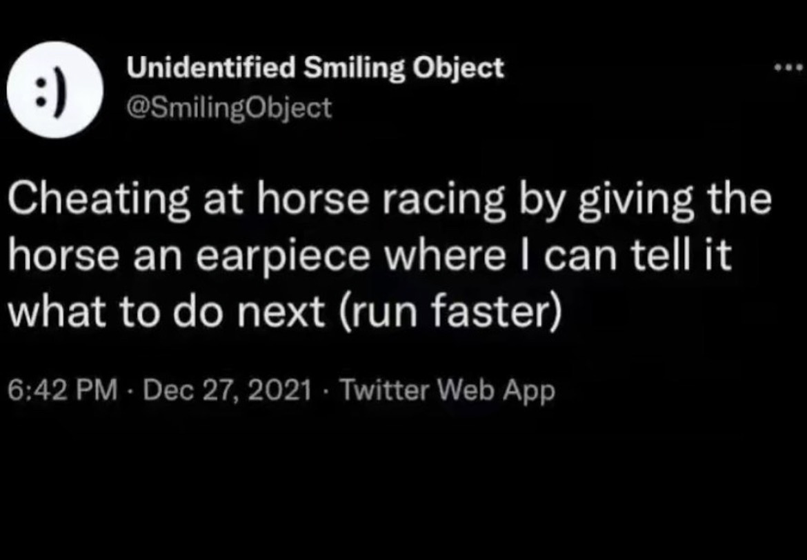 cheating at horse racing twitter - Unidentified Smiling Object Cheating at horse racing by giving the horse an earpiece where I can tell it what to do next run faster Twitter Web App