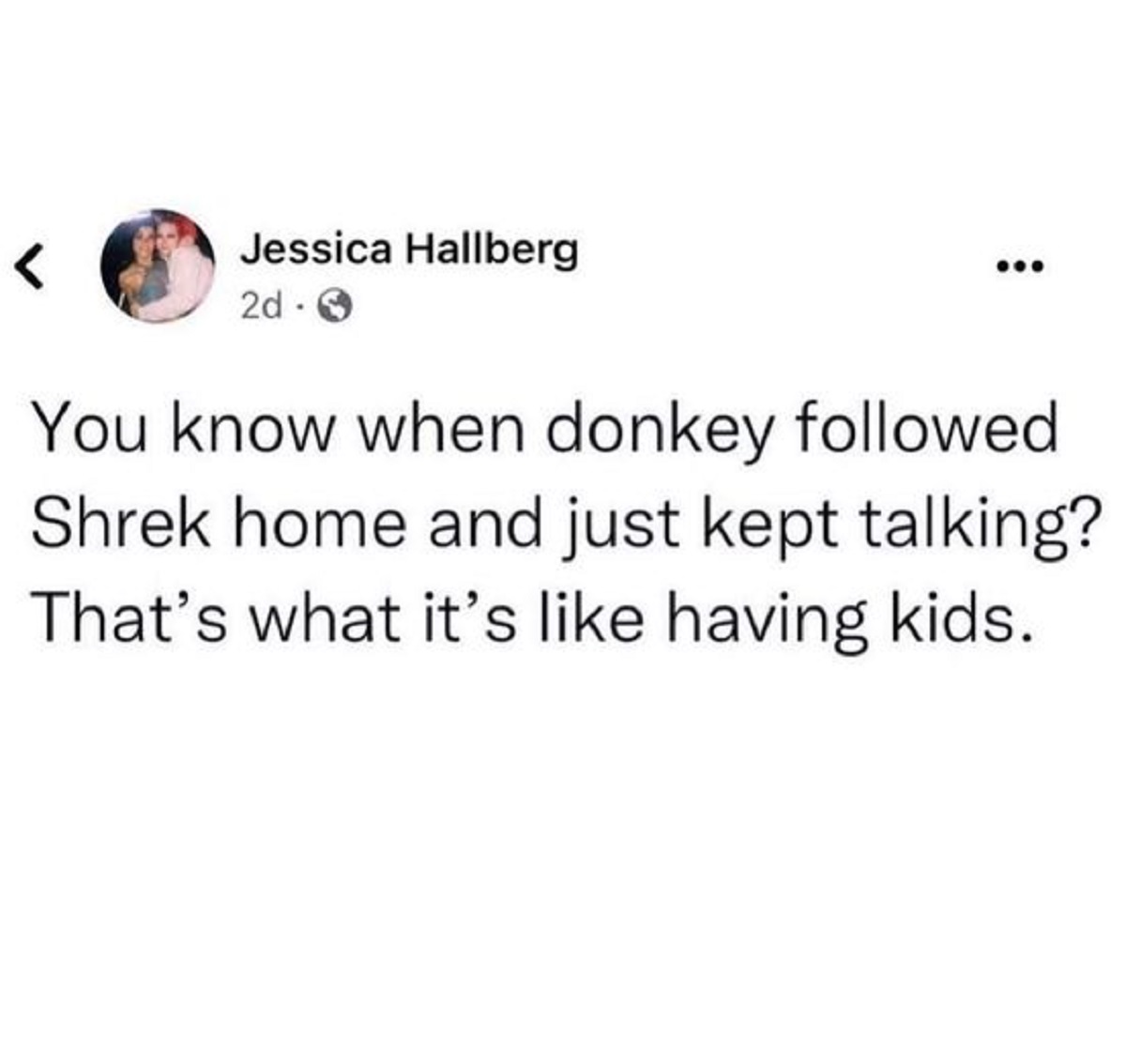 you know when donkey followed shrek - Jessica Hallberg 2d You know when donkey ed Shrek home and just kept talking? That's what it's having kids.