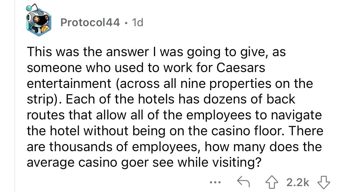 Protocol 44 1d This was the answer I was going to give, as someone who used to work for Caesars entertainment across all nine properties on the strip. Each of the hotels has dozens of back routes that allow all of the employees to navigate the hotel…