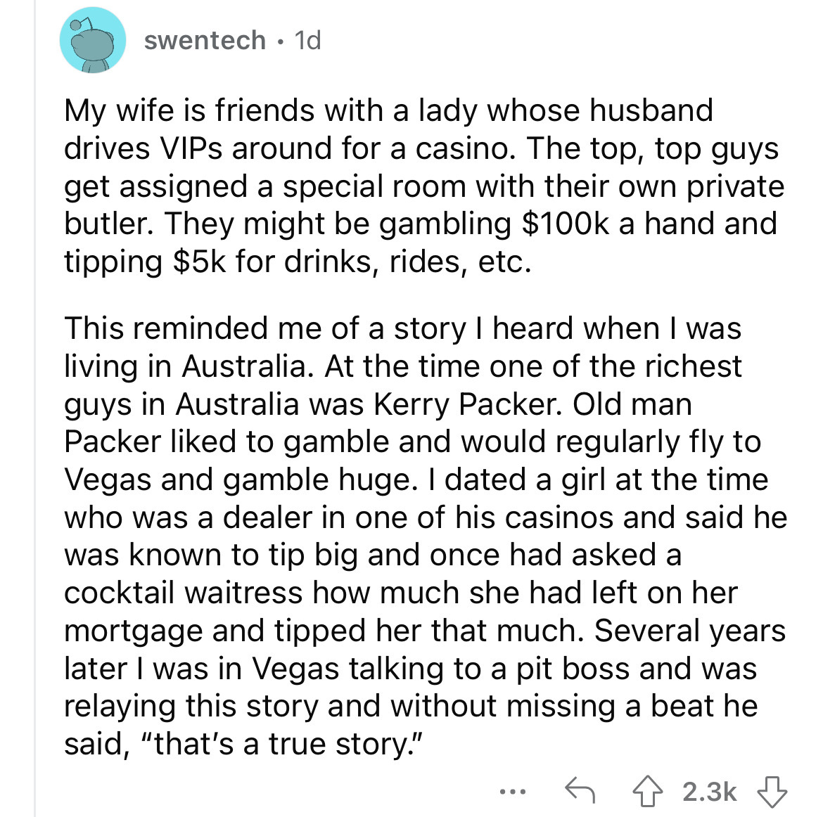 angle - swentech 1d My wife is friends with a lady whose husband drives VIPs around for a casino. The top, top guys get assigned a special room with their own private butler. They might be gambling $ a hand and tipping $5k for drinks, rides, etc. This rem