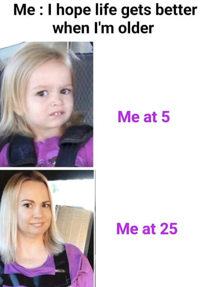 funny memes - Me I hope life gets better when I'm older Me at 5 Me at 25