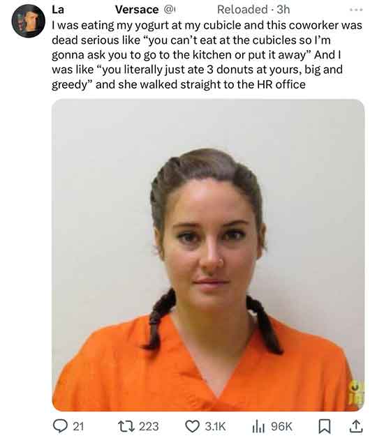 shailene woodley arrested - La Versace @ Reloaded 3h I was eating my yogurt at my cubicle and this coworker was dead serious "you can't eat at the cubicles so I'm gonna ask you to go to the kitchen or put it away" And I was "you literally just ate 3 donut