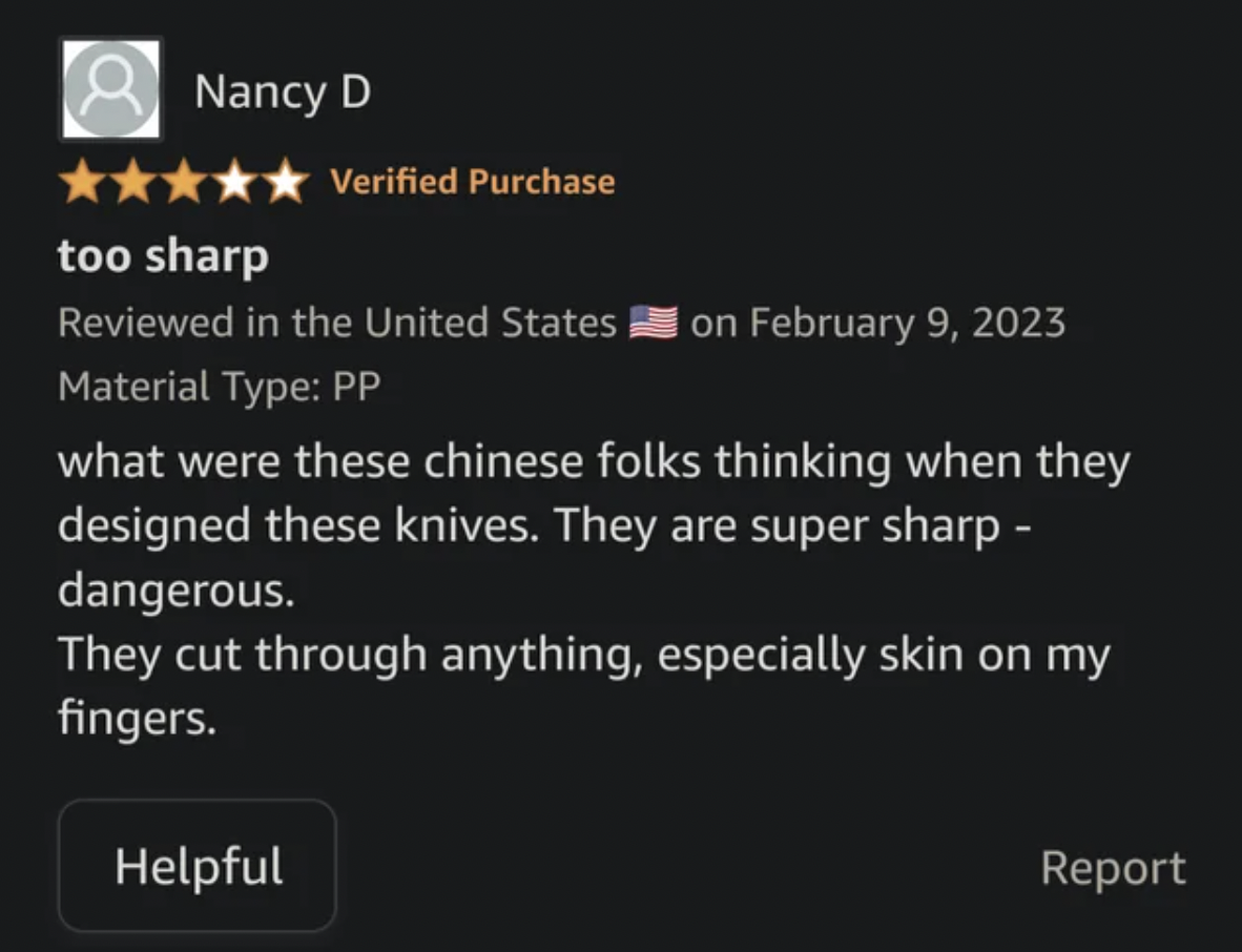screenshot - Nancy D Verified Purchase too sharp Reviewed in the United States on Material Type Pp what were these chinese folks thinking when they designed these knives. They are super sharp dangerous. They cut through anything, especially skin on my fin