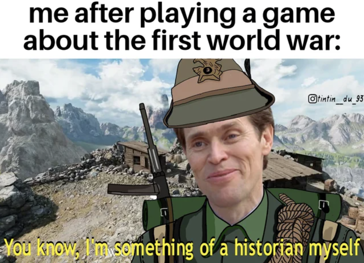 army - me after playing a game about the first world war 830 You know, I'm something of a historian myself