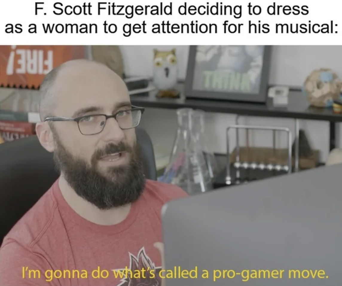 pro gamers meme - F. Scott Fitzgerald deciding to dress as a woman to get attention for his musical 1381 Think I'm gonna do what's called a progamer move.