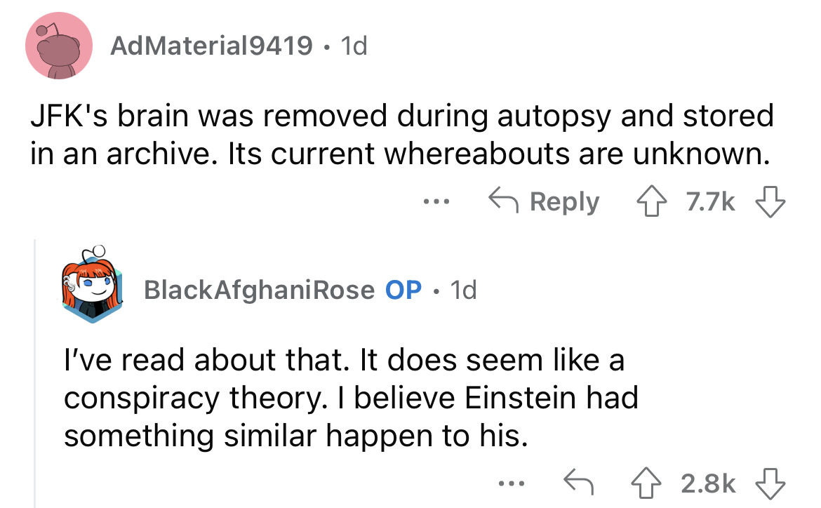 angle - AdMaterial9419. 1d Jfk's brain was removed during autopsy and stored in an archive. Its current whereabouts are unknown. 4 ... BlackAfghani Rose Op. 1d I've read about that. It does seem a conspiracy theory. I believe Einstein had something simila